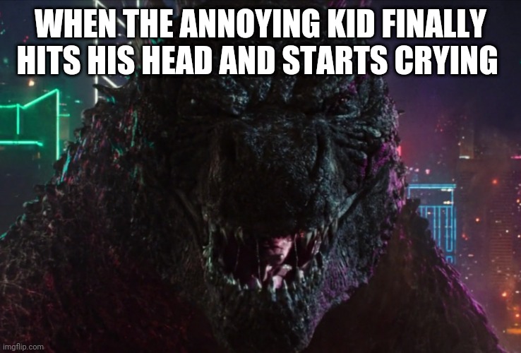 Godzilla laughing | WHEN THE ANNOYING KID FINALLY HITS HIS HEAD AND STARTS CRYING | image tagged in godzilla laughing | made w/ Imgflip meme maker