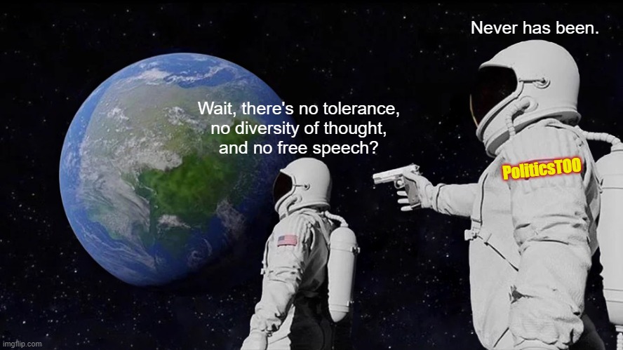 Biden is the Best President EVER!! (This is definitely getting featured in PoliticsTOO with a title like that, right?, nope.) | Never has been. Wait, there's no tolerance,
no diversity of thought,
and no free speech? PoliticsTOO | image tagged in nothing offensive here,democrats are the best,please leave ad hominem attacks in comments as usual,rainbows and unicorns | made w/ Imgflip meme maker