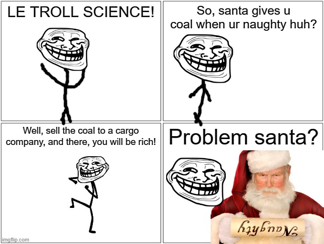 Now being naughty is no longer a bad thing. | LE TROLL SCIENCE! So, santa gives u coal when ur naughty huh? Well, sell the coal to a cargo company, and there, you will be rich! Problem santa? | image tagged in memes,blank comic panel 2x2 | made w/ Imgflip meme maker