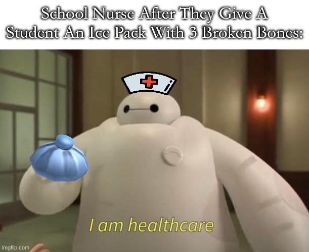 I am healthcare | School Nurse After They Give A Student An Ice Pack With 3 Broken Bones: | image tagged in i am healthcare,baymax,school memes,haha | made w/ Imgflip meme maker