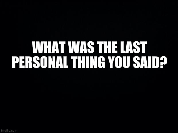 hmm? | WHAT WAS THE LAST PERSONAL THING YOU SAID? | image tagged in tell me | made w/ Imgflip meme maker