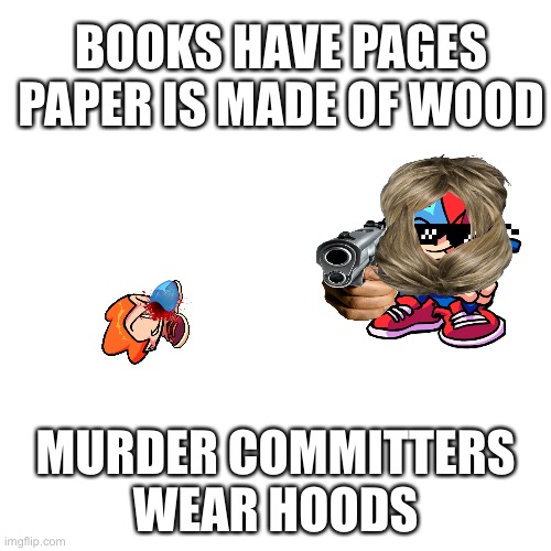 Boyfriend The Murder Committer | BOOKS HAVE PAGES
PAPER IS MADE OF WOOD; MURDER COMMITTERS WEAR HOODS | image tagged in memes,murder,boyfriend,blank white template,friday night funkin | made w/ Imgflip meme maker