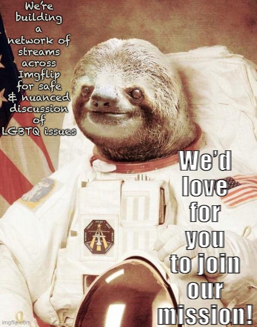 [Links in comments! If you have a stream to add — go for it!] | We’re building a network of streams across Imgflip for safe & nuanced discussion of LGBTQ issues; We’d love for you to join our mission! | image tagged in astronaut sloth,sloth,meme stream,meanwhile on imgflip,lgbtq,imgflip community | made w/ Imgflip meme maker
