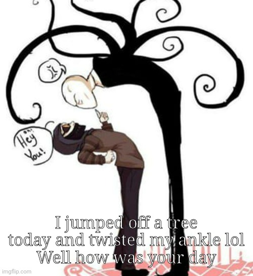 I jumped off a tree today and twisted my ankle lol
Well how was your day | made w/ Imgflip meme maker