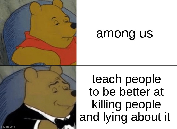 Tuxedo Winnie The Pooh | among us; teach people to be better at killing people and lying about it | image tagged in memes,tuxedo winnie the pooh | made w/ Imgflip meme maker