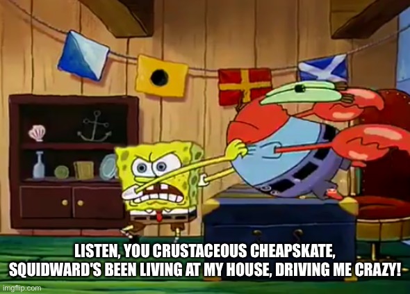LISTEN, YOU CRUSTACEOUS CHEAPSKATE, SQUIDWARD'S BEEN LIVING AT MY HOUSE, DRIVING ME CRAZY! | made w/ Imgflip meme maker
