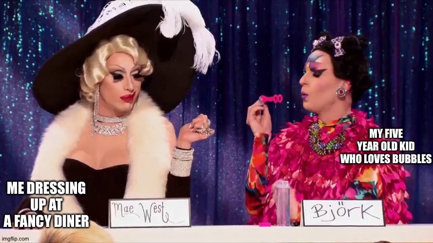Rupaul's drag race season 2 <3 | MY FIVE YEAR OLD KID WHO LOVES BUBBLES; ME DRESSING UP AT A FANCY DINER | image tagged in rupaul's drag race,mae west | made w/ Imgflip meme maker