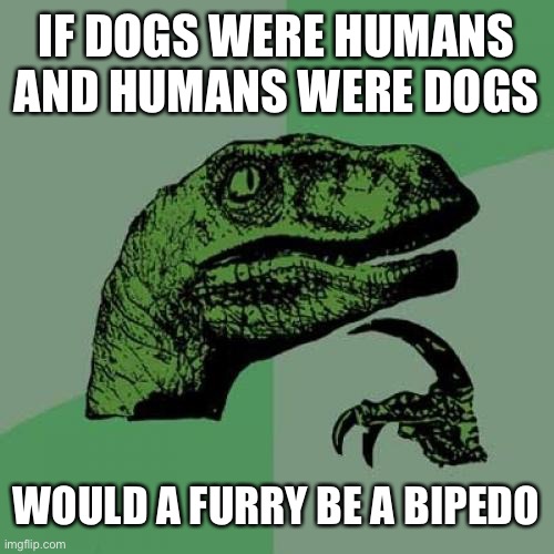 Oh gawd | IF DOGS WERE HUMANS AND HUMANS WERE DOGS; WOULD A FURRY BE A BIPEDO | image tagged in memes,philosoraptor,the furry fandom,furry | made w/ Imgflip meme maker