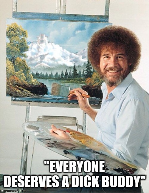 Bob Ross Meme | "EVERYONE DESERVES A DICK BUDDY" | image tagged in bob ross meme | made w/ Imgflip meme maker