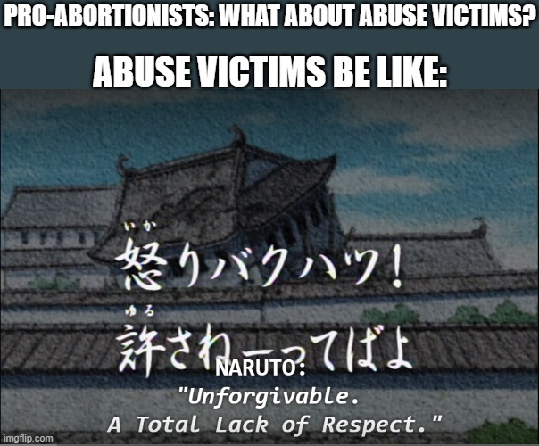 Stop Using That as a Talking Point | PRO-ABORTIONISTS: WHAT ABOUT ABUSE VICTIMS? ABUSE VICTIMS BE LIKE: | image tagged in unforgiveable a total lack of respect,abortion,rape,naruto | made w/ Imgflip meme maker