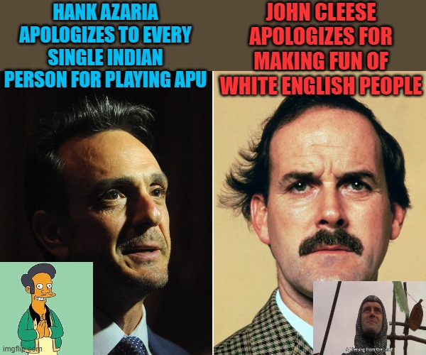 One is being woke and serious, the other is roasting the first. | JOHN CLEESE APOLOGIZES FOR MAKING FUN OF WHITE ENGLISH PEOPLE; HANK AZARIA APOLOGIZES TO EVERY SINGLE INDIAN PERSON FOR PLAYING APU | image tagged in john cleese,woke,hank azaria,monty python,apu,the simpsons | made w/ Imgflip meme maker