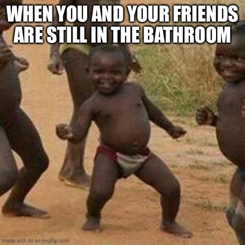 Girls be like | WHEN YOU AND YOUR FRIENDS ARE STILL IN THE BATHROOM | image tagged in memes,third world success kid,ai meme | made w/ Imgflip meme maker