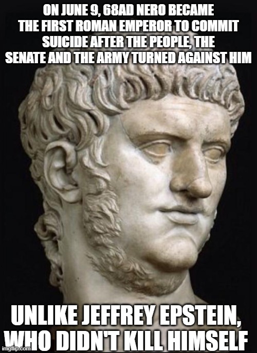 Neroepstein | ON JUNE 9, 68AD NERO BECAME THE FIRST ROMAN EMPEROR TO COMMIT SUICIDE AFTER THE PEOPLE, THE SENATE AND THE ARMY TURNED AGAINST HIM; UNLIKE JEFFREY EPSTEIN, WHO DIDN'T KILL HIMSELF | image tagged in nero,jeffrey epstein,pedophiles | made w/ Imgflip meme maker