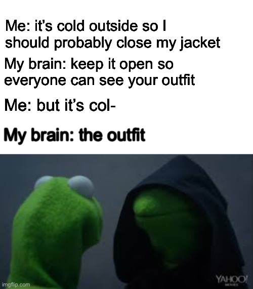 Me: it’s cold outside so I should probably close my jacket; My brain: keep it open so everyone can see your outfit; Me: but it’s col-; My brain: the outfit | image tagged in kermit dark side | made w/ Imgflip meme maker
