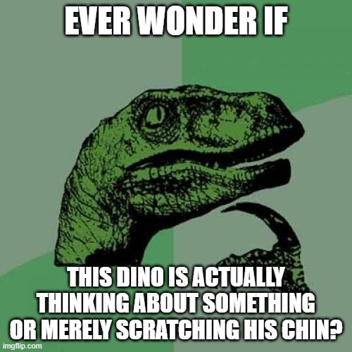 philosophizing | EVER WONDER IF; THIS DINO IS ACTUALLY THINKING ABOUT SOMETHING OR MERELY SCRATCHING HIS CHIN? | image tagged in memes,philosoraptor | made w/ Imgflip meme maker