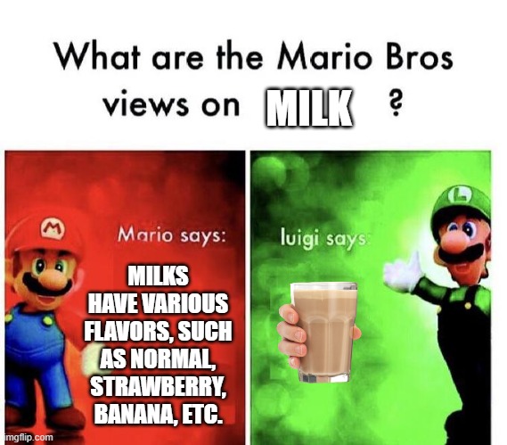 Luigi only knows choccy milk | MILK; MILKS HAVE VARIOUS FLAVORS, SUCH AS NORMAL, STRAWBERRY, BANANA, ETC. | image tagged in mario bros views,funny | made w/ Imgflip meme maker