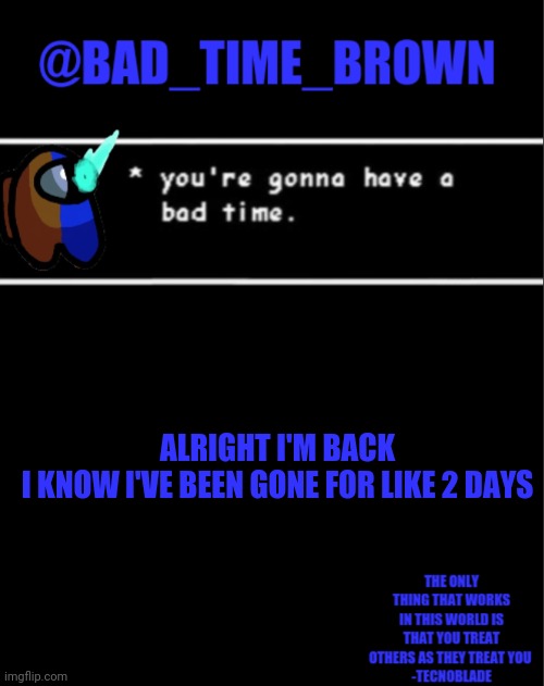 Sry just been busy. By being busy I mean I finally beat sans | ALRIGHT I'M BACK
I KNOW I'VE BEEN GONE FOR LIKE 2 DAYS | image tagged in bad time brown announcement | made w/ Imgflip meme maker