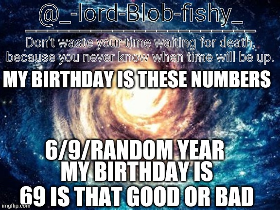 Is having 69 as a birthday good or bad | MY BIRTHDAY IS THESE NUMBERS; 6/9/RANDOM YEAR; MY BIRTHDAY IS 69 IS THAT GOOD OR BAD | image tagged in help | made w/ Imgflip meme maker