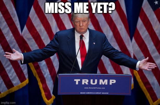 Donald Trump | MISS ME YET? | image tagged in donald trump | made w/ Imgflip meme maker