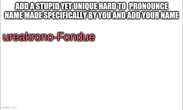 Can i test your creativity? | ADD A STUPID YET UNIQUE HARD TO  PRONOUNCE NAME MADE SPECIFICALLY BY YOU AND ADD YOUR NAME; ureakrono-Fondue | image tagged in white background | made w/ Imgflip meme maker