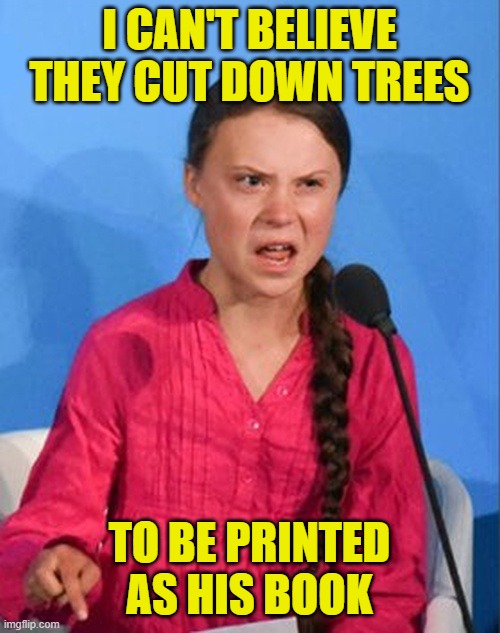 Greta Thunberg how dare you | I CAN'T BELIEVE THEY CUT DOWN TREES TO BE PRINTED AS HIS BOOK | image tagged in greta thunberg how dare you | made w/ Imgflip meme maker