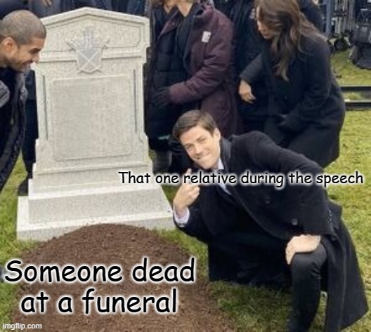 man disrespecting grave | That one relative during the speech; Someone dead at a funeral | image tagged in man disrespecting grave | made w/ Imgflip meme maker