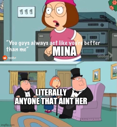 Facts | MINA; LITERALLY ANYONE THAT AINT HER | image tagged in you guys always act like you're better than me,mina | made w/ Imgflip meme maker