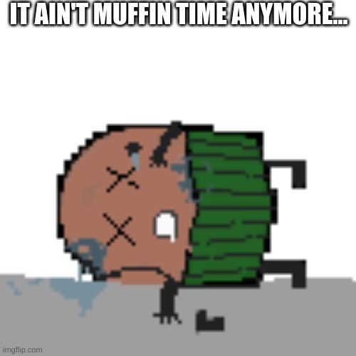 Sad | IT AIN'T MUFFIN TIME ANYMORE... | image tagged in e | made w/ Imgflip meme maker