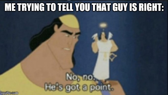 no no hes got a point | ME TRYING TO TELL YOU THAT GUY IS RIGHT: | image tagged in no no hes got a point | made w/ Imgflip meme maker