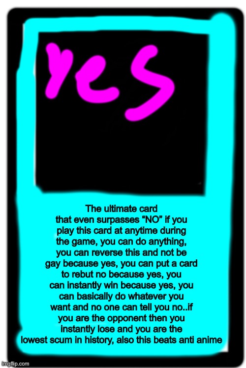 BEHOLD, THE YES CARD | The ultimate card that even surpasses “NO” if you play this card at anytime during the game, you can do anything, you can reverse this and not be gay because yes, you can put a card to rebut no because yes, you can instantly win because yes, you can basically do whatever you want and no one can tell you no..if you are the opponent then you instantly lose and you are the lowest scum in history, also this beats anti anime | made w/ Imgflip meme maker