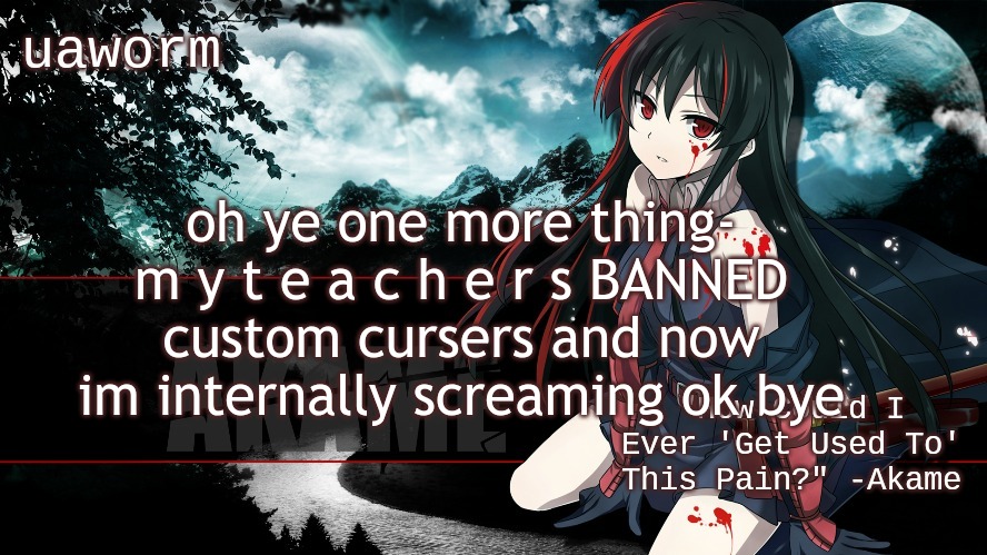 uaworm akame ga kill temp | oh ye one more thing- m y t e a c h e r s BANNED custom cursers and now im internally screaming ok bye | image tagged in uaworm kill ga kill temp | made w/ Imgflip meme maker