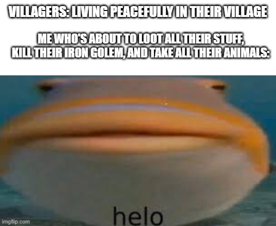 mwuahahaha | VILLAGERS: LIVING PEACEFULLY IN THEIR VILLAGE; ME WHO'S ABOUT TO LOOT ALL THEIR STUFF, KILL THEIR IRON GOLEM, AND TAKE ALL THEIR ANIMALS: | image tagged in fish helo | made w/ Imgflip meme maker