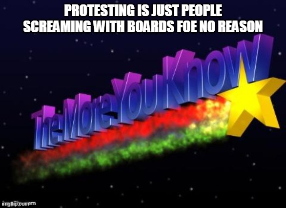 the more you know | PROTESTING IS JUST PEOPLE SCREAMING WITH BOARDS FOE NO REASON | image tagged in the more you know | made w/ Imgflip meme maker