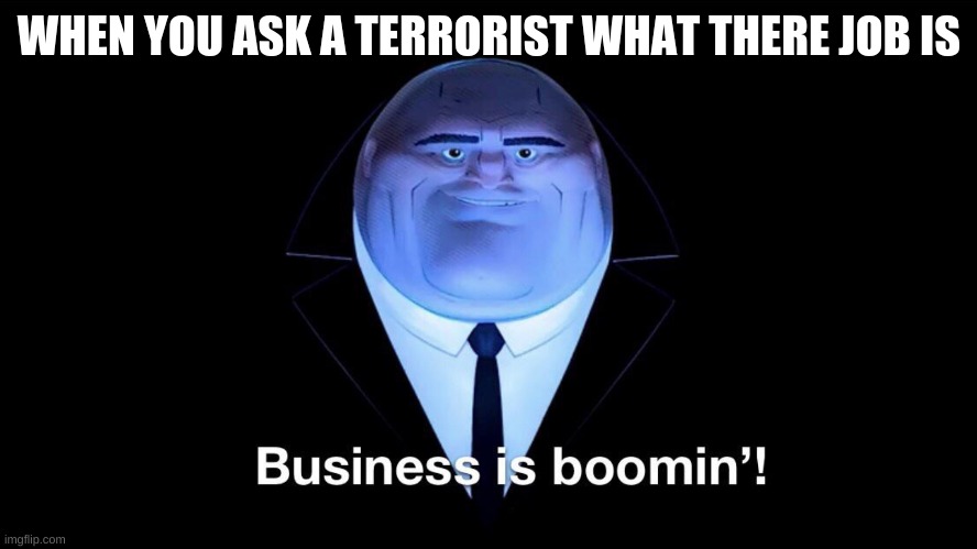 not sure if i should mark nsfw | WHEN YOU ASK A TERRORIST WHAT THERE JOB IS | image tagged in buisness is boomin | made w/ Imgflip meme maker
