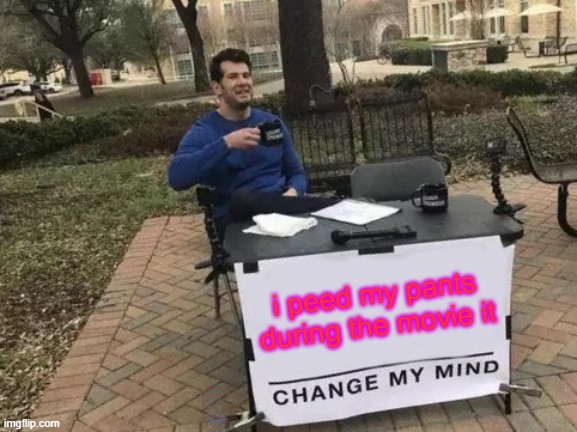 Change My Mind | i peed my pants during the movie it; m                                        mmm                      m                                m                             m                                    m            m                          m                                     m                     m                        m                            m                m                       
    m m m m m m m mm m mm  m m mm | image tagged in memes,change my mind | made w/ Imgflip meme maker