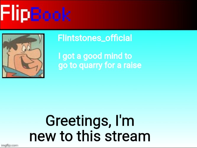 E | Flintstones_official; I got a good mind to go to quarry for a raise; Greetings, I'm new to this stream | image tagged in flipbook profile | made w/ Imgflip meme maker