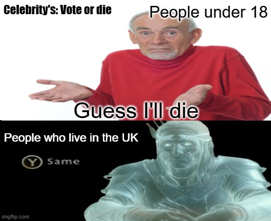 Politiks | People under 18; Celebrity's: Vote or die; Guess I'll die; People who live in the UK | image tagged in same | made w/ Imgflip meme maker