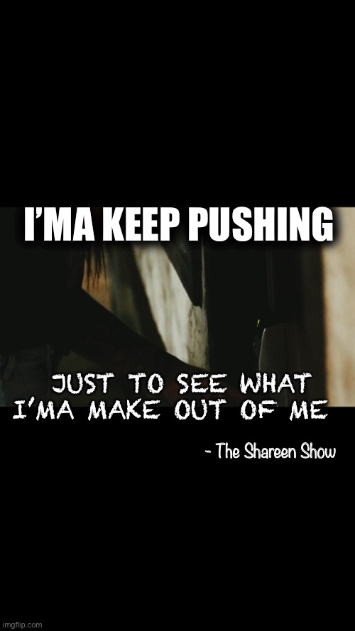 Journey | I’MA KEEP PUSHING; JUST TO SEE WHAT I’MA MAKE OUT OF ME; - The Shareen Show | image tagged in life,journey,facebook,books,memes,weird stuff i do potoo | made w/ Imgflip meme maker
