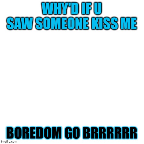 B o r e d | WHY'D IF U SAW SOMEONE KISS ME; BOREDOM GO BRRRRRR | image tagged in memes,blank transparent square | made w/ Imgflip meme maker