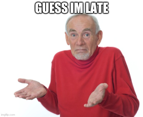 GUESS IM LATE | image tagged in guess i'll die | made w/ Imgflip meme maker
