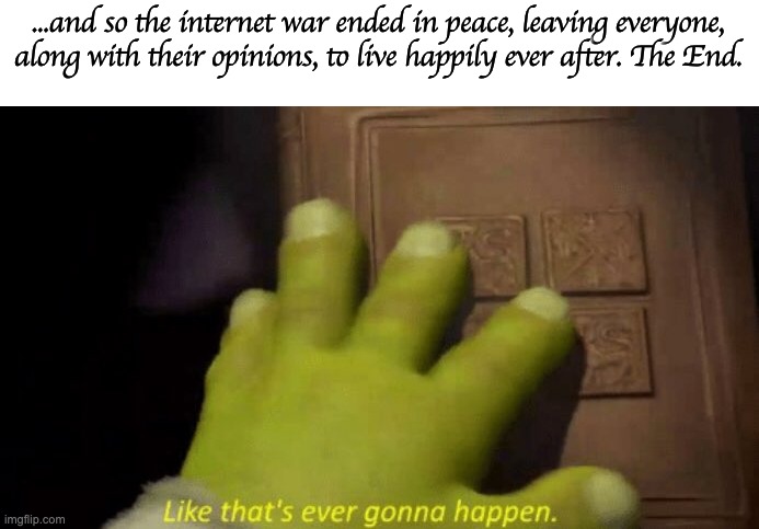 imagine tho | ...and so the internet war ended in peace, leaving everyone, along with their opinions, to live happily ever after. The End. | image tagged in like that's ever gonna happen,internet,opinions | made w/ Imgflip meme maker