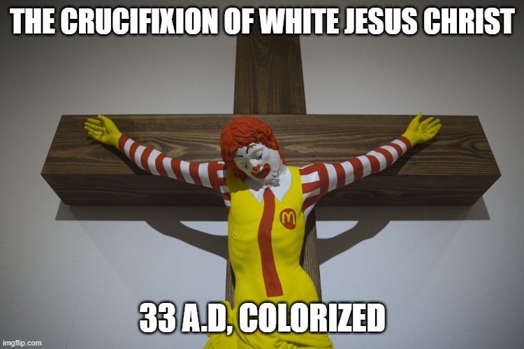 White Jesus? | THE CRUCIFIXION OF WHITE JESUS CHRIST; 33 A.D, COLORIZED | image tagged in ronald mcdonald crucified,ronald mcdonald,mcdonald's,jesus,jesus christ,jesus crucifixion | made w/ Imgflip meme maker