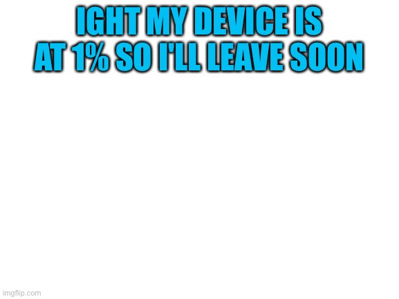 Reeeee gn and goodbye | IGHT MY DEVICE IS AT 1% SO I'LL LEAVE SOON | image tagged in blank white template | made w/ Imgflip meme maker
