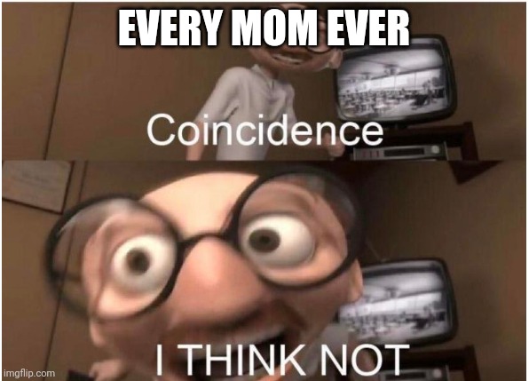 Coincidence, I THINK NOT | EVERY MOM EVER | image tagged in coincidence i think not | made w/ Imgflip meme maker