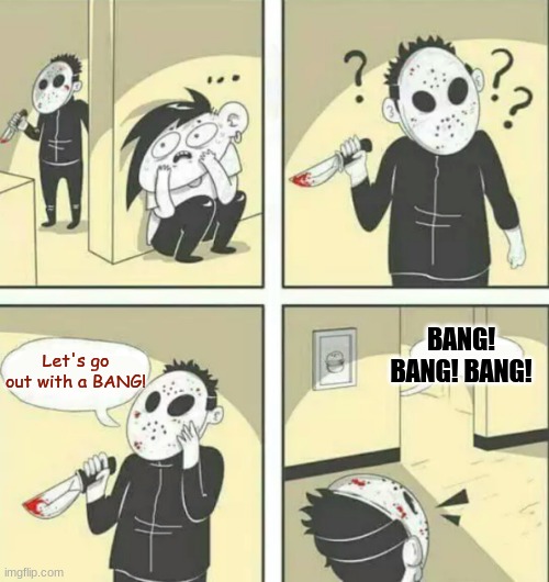 Bang. | BANG! BANG! BANG! Let's go out with a BANG! | image tagged in hiding from serial killer | made w/ Imgflip meme maker
