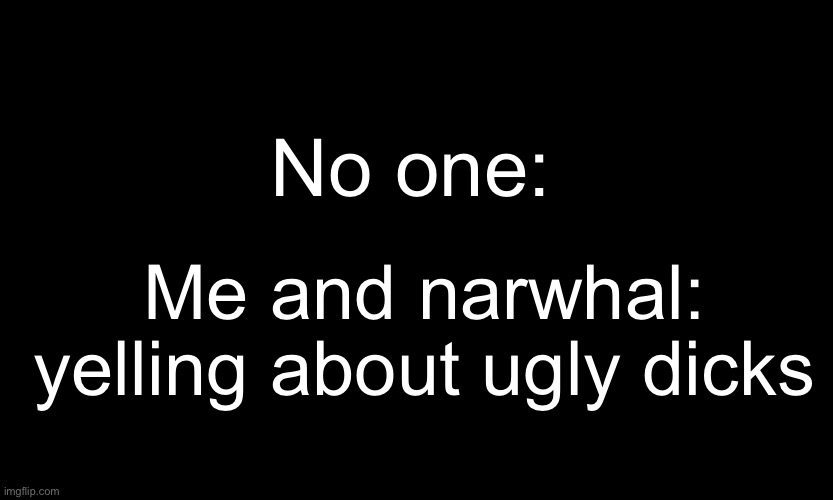 *WHEEEEEEEEEZEE* I like how I can be in a shit mood and 10 seconds later I can’t stop laughing | No one:; Me and narwhal: yelling about ugly dicks | made w/ Imgflip meme maker