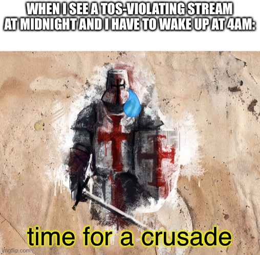 Who cares about sleep and mental health, crusading is more fun :D | WHEN I SEE A TOS-VIOLATING STREAM AT MIDNIGHT AND I HAVE TO WAKE UP AT 4AM:; time for a crusade | image tagged in time for another crusade | made w/ Imgflip meme maker