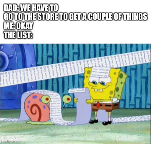 So true | DAD: WE HAVE TO GO TO THE STORE TO GET A COUPLE OF THINGS
ME: OKAY
THE LIST: | image tagged in blank white template,spongebob,so true memes,memes,funny,relatable | made w/ Imgflip meme maker