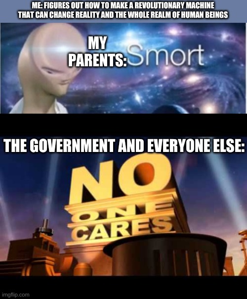 oh what there's a... | MY PARENTS:; ME: FIGURES OUT HOW TO MAKE A REVOLUTIONARY MACHINE THAT CAN CHANGE REALITY AND THE WHOLE REALM OF HUMAN BEINGS; THE GOVERNMENT AND EVERYONE ELSE: | image tagged in meme man smort,no one cares | made w/ Imgflip meme maker