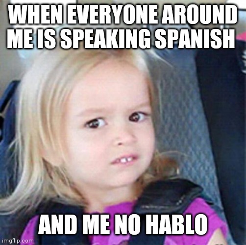 Confused Little Girl | WHEN EVERYONE AROUND ME IS SPEAKING SPANISH; AND ME NO HABLO | image tagged in confused little girl | made w/ Imgflip meme maker